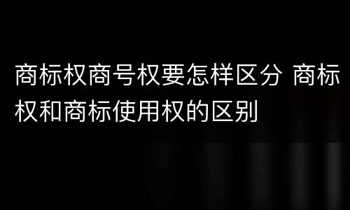 商标权商号权要怎样区分 商标权和商标使用权的区别