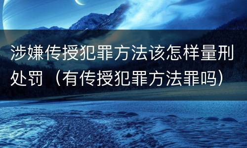 涉嫌传授犯罪方法该怎样量刑处罚（有传授犯罪方法罪吗）