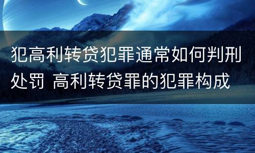 犯高利转贷犯罪通常如何判刑处罚 高利转贷罪的犯罪构成