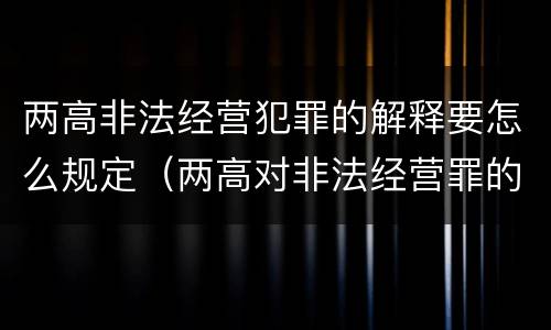 两高非法经营犯罪的解释要怎么规定（两高对非法经营罪的最新解释）