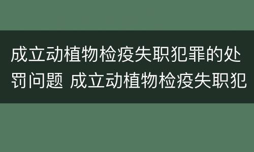 成立动植物检疫失职犯罪的处罚问题 成立动植物检疫失职犯罪的处罚问题清单