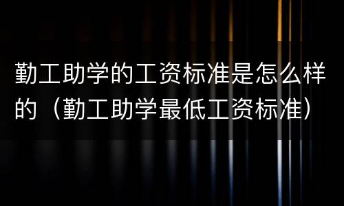 勤工助学的工资标准是怎么样的（勤工助学最低工资标准）