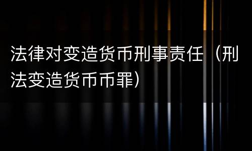 法律对变造货币刑事责任（刑法变造货币币罪）