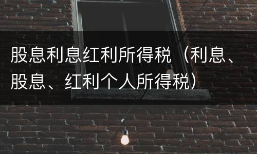 股息利息红利所得税（利息、股息、红利个人所得税）