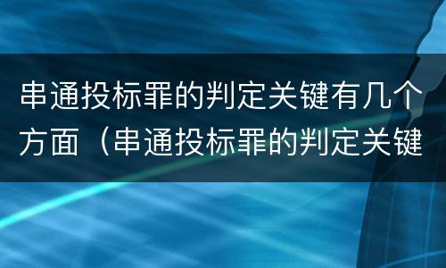 串通投标罪的判定关键有几个方面（串通投标罪的判定关键有几个方面）