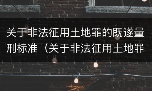 关于非法征用土地罪的既遂量刑标准（关于非法征用土地罪的既遂量刑标准是）