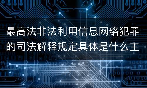 最高法非法利用信息网络犯罪的司法解释规定具体是什么主要内容