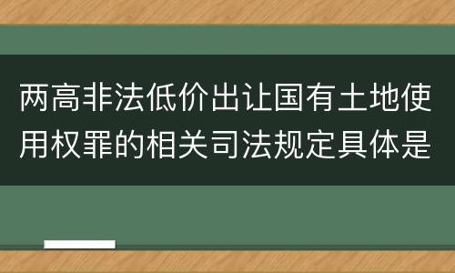 两高非法低价出让国有土地使用权罪的相关司法规定具体是什么内容