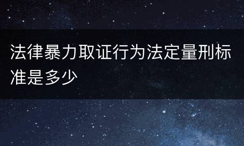 法律暴力取证行为法定量刑标准是多少