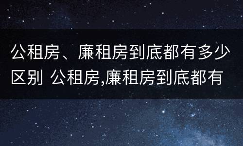 公租房、廉租房到底都有多少区别 公租房,廉租房到底都有多少区别呢