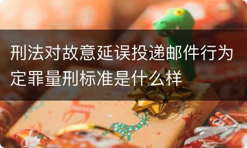 刑法对故意延误投递邮件行为定罪量刑标准是什么样