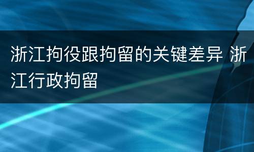 浙江拘役跟拘留的关键差异 浙江行政拘留