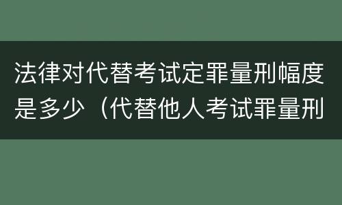 法律对代替考试定罪量刑幅度是多少（代替他人考试罪量刑）