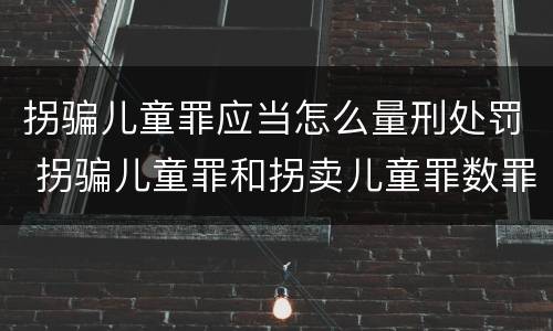 拐骗儿童罪应当怎么量刑处罚 拐骗儿童罪和拐卖儿童罪数罪并罚