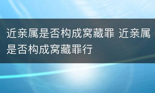 近亲属是否构成窝藏罪 近亲属是否构成窝藏罪行