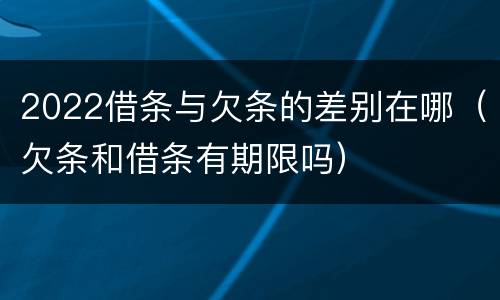 2022借条与欠条的差别在哪（欠条和借条有期限吗）
