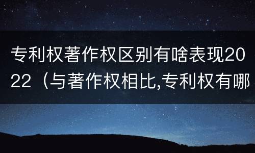 专利权著作权区别有啥表现2022（与著作权相比,专利权有哪些特征）