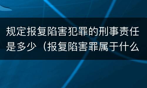 规定报复陷害犯罪的刑事责任是多少（报复陷害罪属于什么罪）