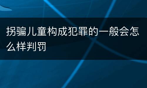 拐骗儿童构成犯罪的一般会怎么样判罚