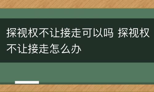 探视权不让接走可以吗 探视权不让接走怎么办
