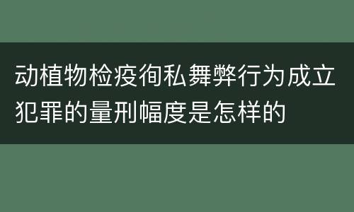 动植物检疫徇私舞弊行为成立犯罪的量刑幅度是怎样的