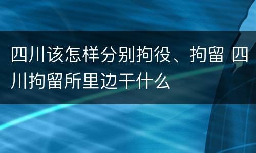 四川该怎样分别拘役、拘留 四川拘留所里边干什么