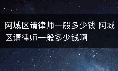 阿城区请律师一般多少钱 阿城区请律师一般多少钱啊