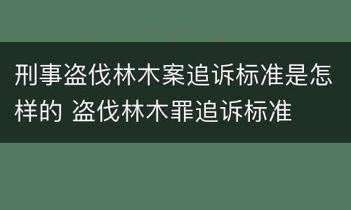 刑事盗伐林木案追诉标准是怎样的 盗伐林木罪追诉标准