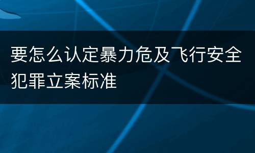 要怎么认定暴力危及飞行安全犯罪立案标准