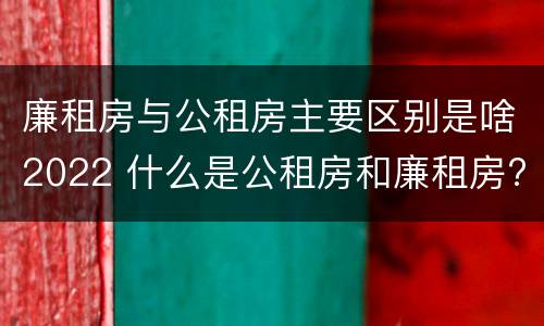 廉租房与公租房主要区别是啥2022 什么是公租房和廉租房?