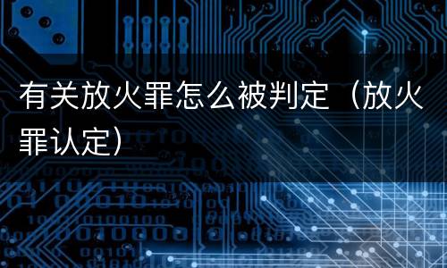 有关放火罪怎么被判定（放火罪认定）
