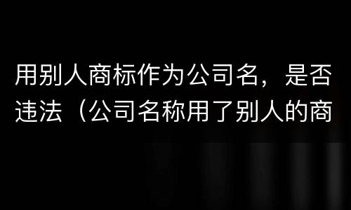 用别人商标作为公司名，是否违法（公司名称用了别人的商标）