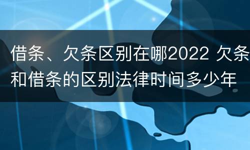 借条、欠条区别在哪2022 欠条和借条的区别法律时间多少年