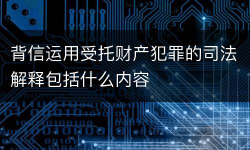 背信运用受托财产犯罪的司法解释包括什么内容