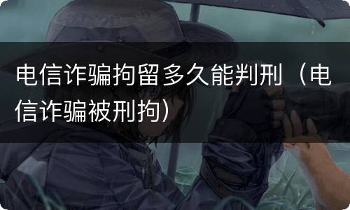 电信诈骗拘留多久能判刑（电信诈骗被刑拘）