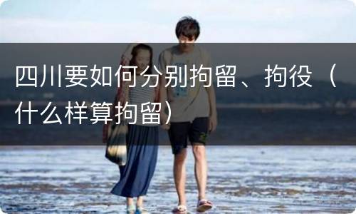 四川要如何分别拘留、拘役（什么样算拘留）