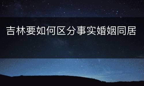 吉林要如何区分事实婚姻同居