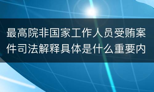 最高院非国家工作人员受贿案件司法解释具体是什么重要内容