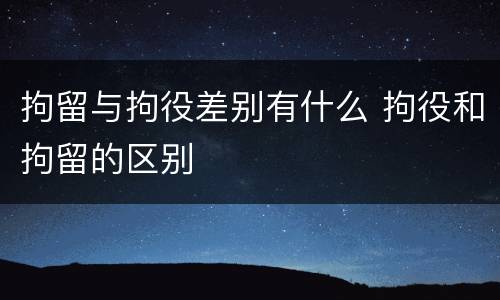 拘留与拘役差别有什么 拘役和拘留的区别