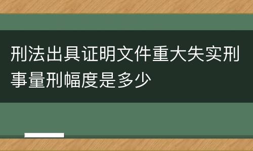 刑法出具证明文件重大失实刑事量刑幅度是多少
