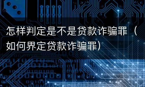 怎样判定是不是贷款诈骗罪（如何界定贷款诈骗罪）