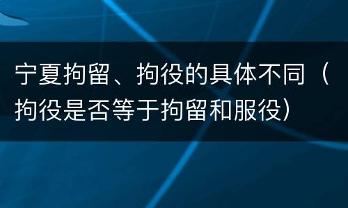 宁夏拘留、拘役的具体不同（拘役是否等于拘留和服役）