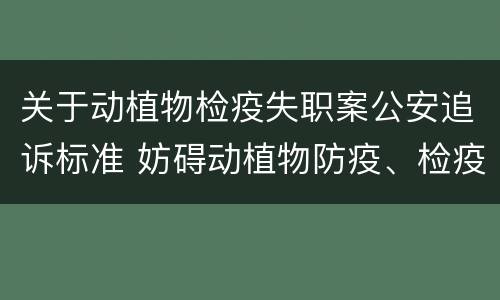 关于动植物检疫失职案公安追诉标准 妨碍动植物防疫、检疫罪首次明确立案追诉情形