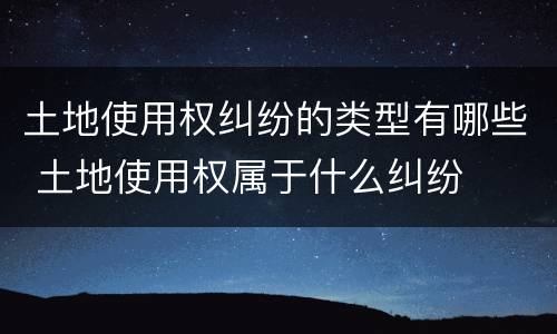 土地使用权纠纷的类型有哪些 土地使用权属于什么纠纷