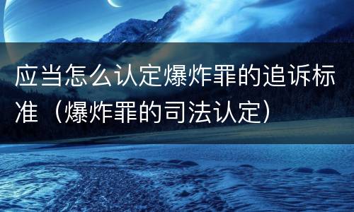 应当怎么认定爆炸罪的追诉标准（爆炸罪的司法认定）
