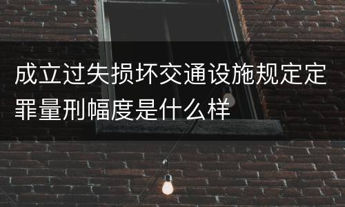 成立过失损坏交通设施规定定罪量刑幅度是什么样
