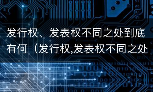 发行权、发表权不同之处到底有何（发行权,发表权不同之处到底有何影响）