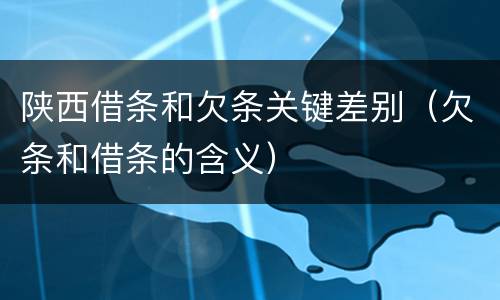 陕西借条和欠条关键差别（欠条和借条的含义）