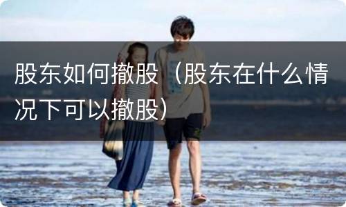 股东如何撤股（股东在什么情况下可以撤股）