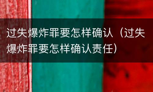 过失爆炸罪要怎样确认（过失爆炸罪要怎样确认责任）